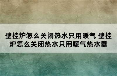 壁挂炉怎么关闭热水只用暖气 壁挂炉怎么关闭热水只用暖气热水器